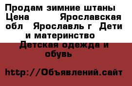 Продам зимние штаны › Цена ­ 500 - Ярославская обл., Ярославль г. Дети и материнство » Детская одежда и обувь   